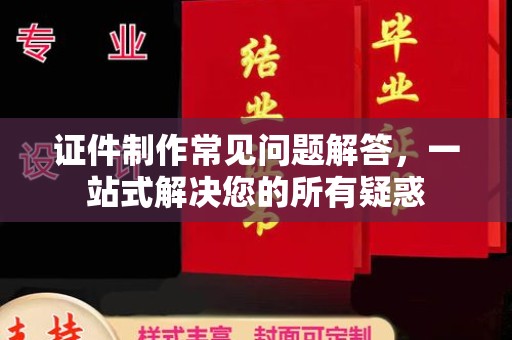 剑阁证件制作常见问题解答，一站式解决您的所有疑惑