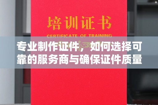 剑阁专业制作证件，如何选择可靠的服务商与确保证件质量