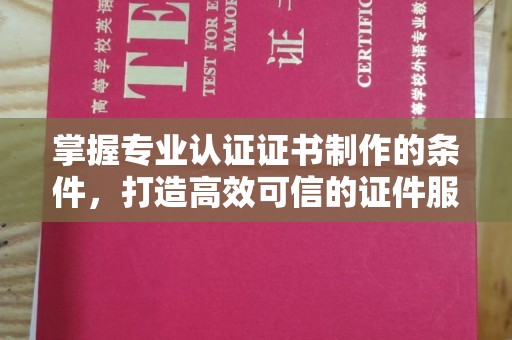 剑阁掌握专业认证证书制作的条件，打造高效可信的证件服务