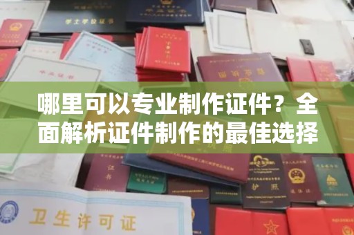 剑阁哪里可以专业制作证件？全面解析证件制作的最佳选择