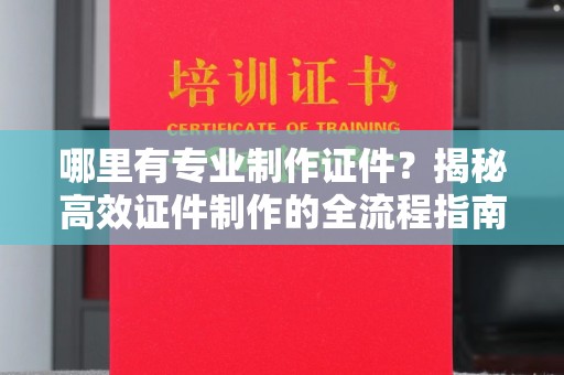 剑阁哪里有专业制作证件？揭秘高效证件制作的全流程指南