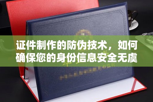 剑阁证件制作的防伪技术，如何确保您的身份信息安全无虞？