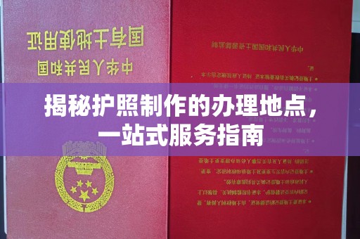 剑阁揭秘护照制作的办理地点，一站式服务指南