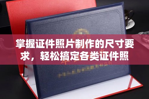 剑阁掌握证件照片制作的尺寸要求，轻松搞定各类证件照