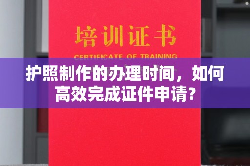 剑阁护照制作的办理时间，如何高效完成证件申请？