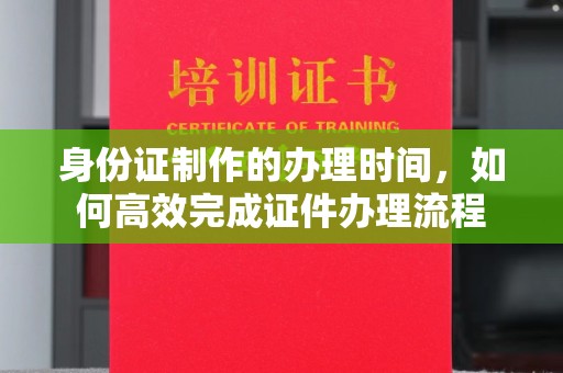 剑阁身份证制作的办理时间，如何高效完成证件办理流程