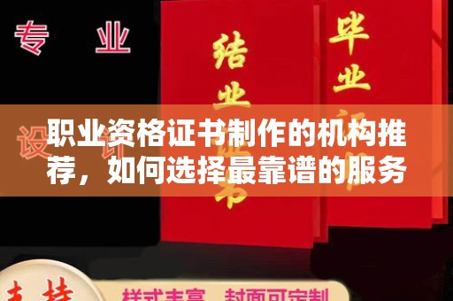 剑阁职业资格证书制作的机构推荐，如何选择最靠谱的服务商？