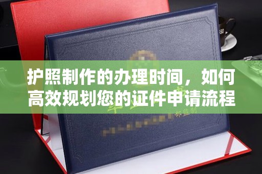 剑阁护照制作的办理时间，如何高效规划您的证件申请流程