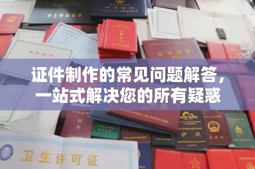 剑阁证件制作的常见问题解答，一站式解决您的所有疑惑
